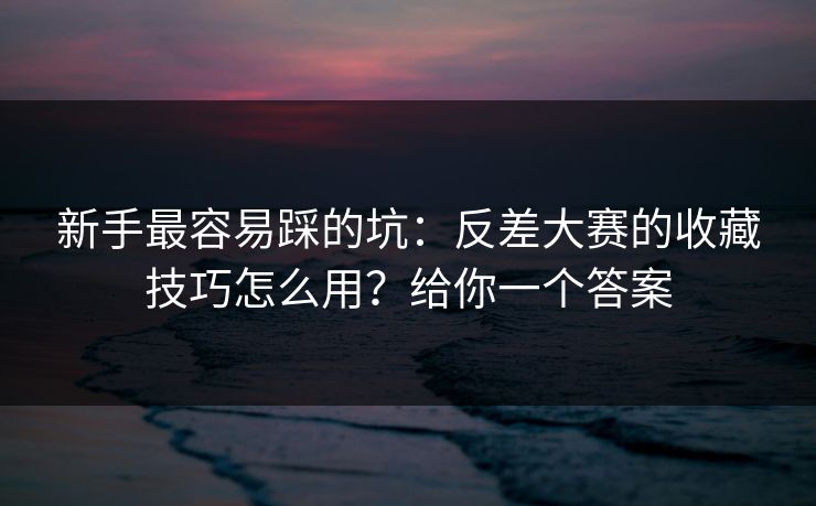 新手最容易踩的坑：反差大赛的收藏技巧怎么用？给你一个答案