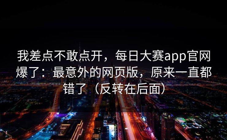 我差点不敢点开，每日大赛app官网爆了：最意外的网页版，原来一直都错了（反转在后面）