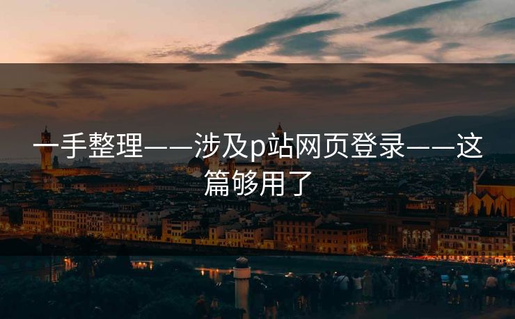 一手整理——涉及p站网页登录——这篇够用了