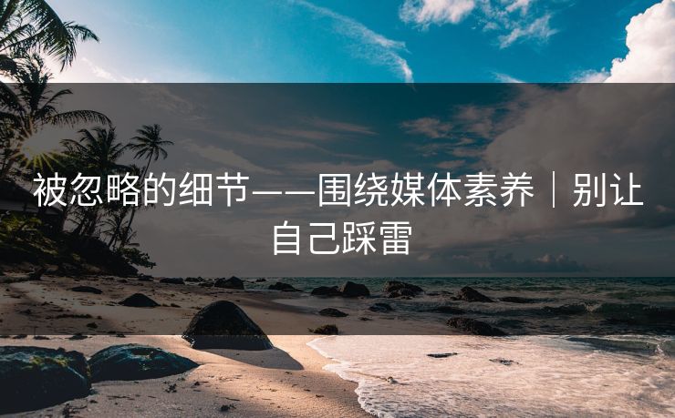 被忽略的细节——围绕媒体素养｜别让自己踩雷