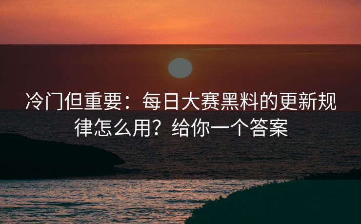 冷门但重要：每日大赛黑料的更新规律怎么用？给你一个答案