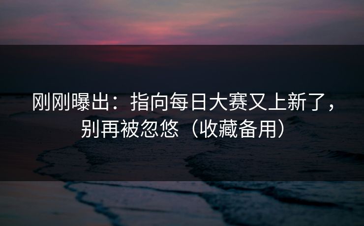 刚刚曝出：指向每日大赛又上新了，别再被忽悠（收藏备用）