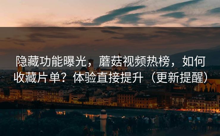 隐藏功能曝光，蘑菇视频热榜，如何收藏片单？体验直接提升（更新提醒）