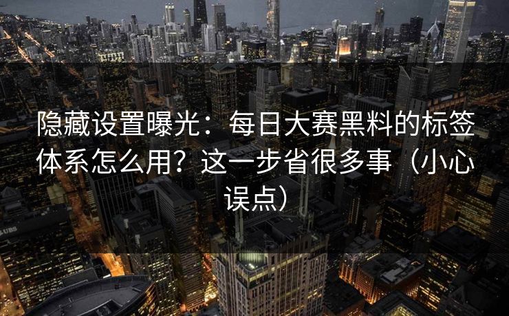 隐藏设置曝光：每日大赛黑料的标签体系怎么用？这一步省很多事（小心误点）