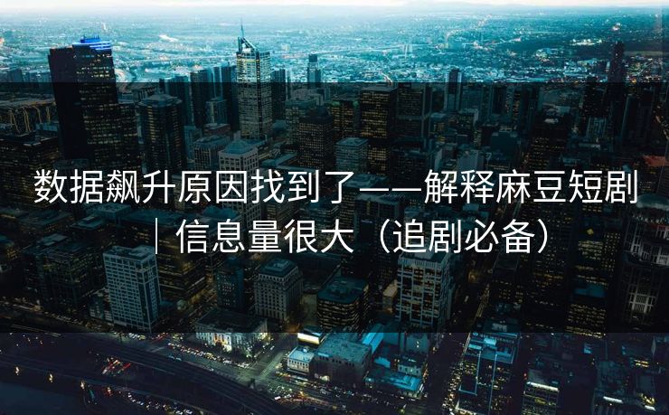 数据飙升原因找到了——解释麻豆短剧｜信息量很大（追剧必备）