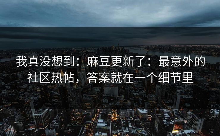我真没想到：麻豆更新了：最意外的社区热帖，答案就在一个细节里