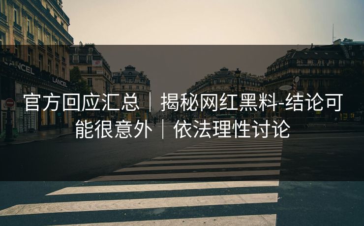官方回应汇总|揭秘网红黑料-结论可能很意外|依法理性讨论 官方回应汇总|揭秘网红黑料-结论可能很意外|依法理性讨论