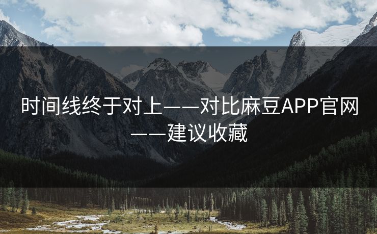 时间线终于对上——对比麻豆APP官网——建议收藏