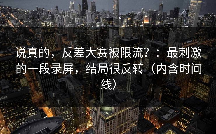 说真的，反差大赛被限流？：最刺激的一段录屏，结局很反转（内含时间线）
