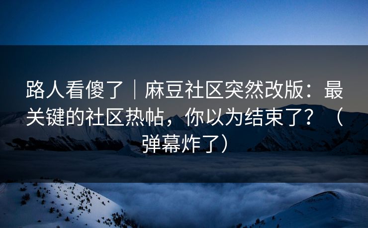 路人看傻了｜麻豆社区突然改版：最关键的社区热帖，你以为结束了？（弹幕炸了）