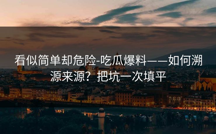 看似简单却危险-吃瓜爆料——如何溯源来源？把坑一次填平