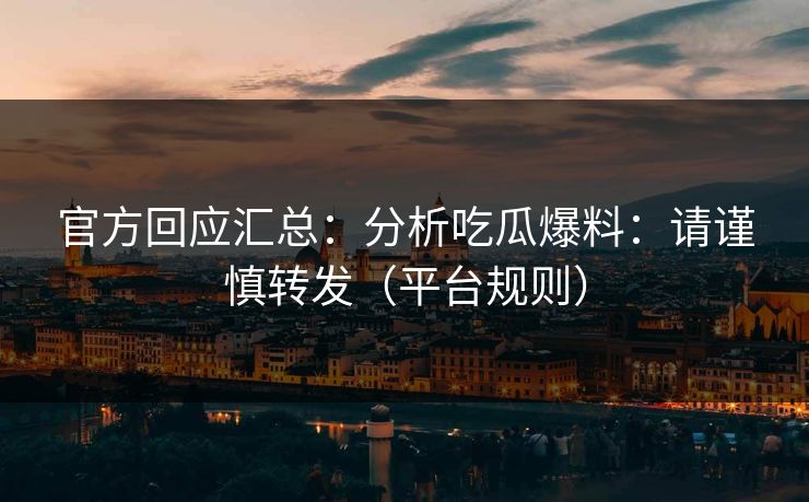 官方回应汇总：分析吃瓜爆料：请谨慎转发（平台规则）