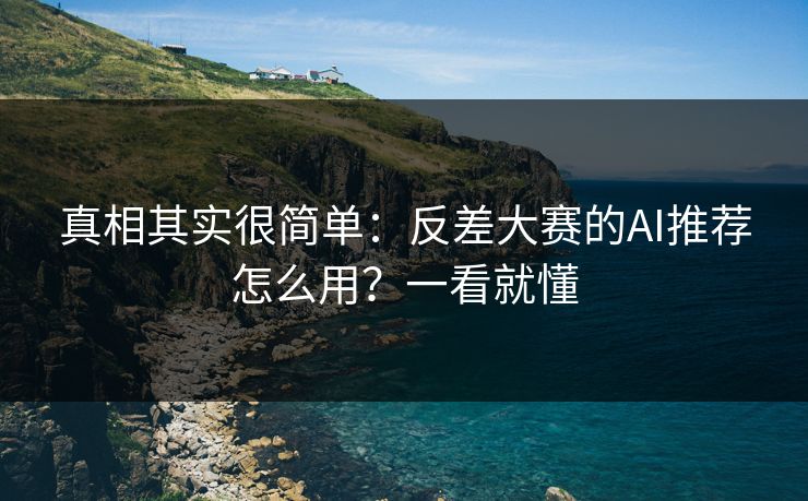 真相其实很简单：反差大赛的AI推荐怎么用？一看就懂