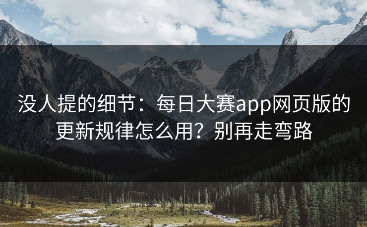 没人提的细节：每日大赛app网页版的更新规律怎么用？别再走弯路