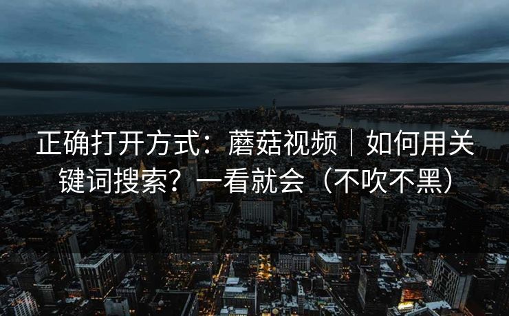 正确打开方式：蘑菇视频｜如何用关键词搜索？一看就会（不吹不黑）