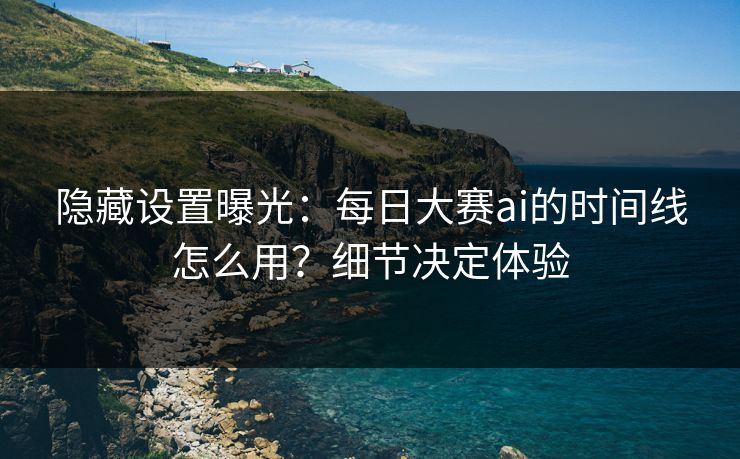 隐藏设置曝光：每日大赛ai的时间线怎么用？细节决定体验