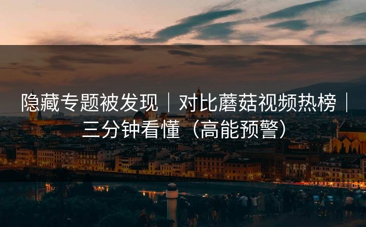 隐藏专题被发现｜对比蘑菇视频热榜｜三分钟看懂（高能预警）