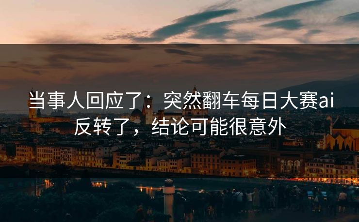 当事人回应了：突然翻车每日大赛ai反转了，结论可能很意外