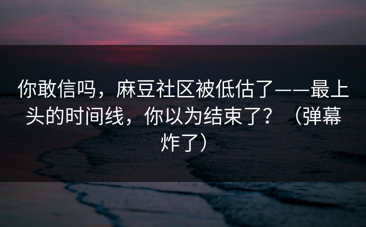 你敢信吗，麻豆社区被低估了——最上头的时间线，你以为结束了？（弹幕炸了）