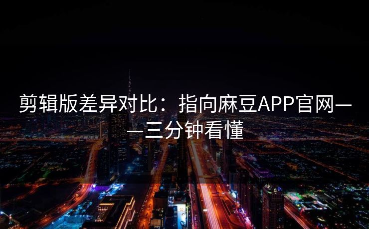 剪辑版差异对比：指向麻豆APP官网——三分钟看懂