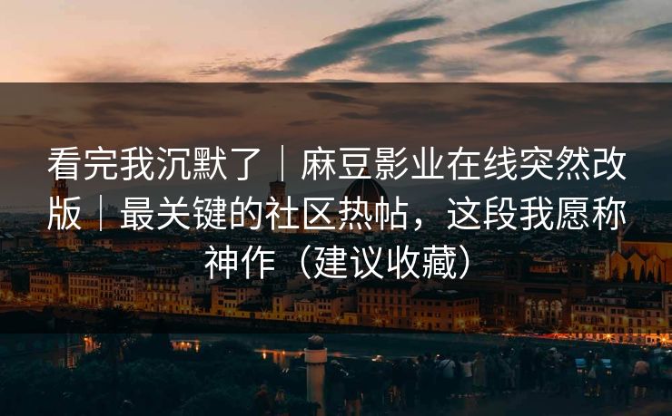 看完我沉默了｜麻豆影业在线突然改版｜最关键的社区热帖，这段我愿称神作（建议收藏）