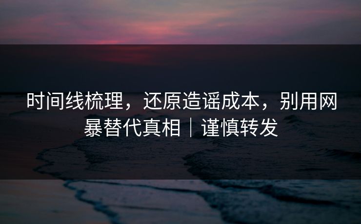 时间线梳理，还原造谣成本，别用网暴替代真相｜谨慎转发