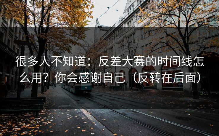 很多人不知道：反差大赛的时间线怎么用？你会感谢自己（反转在后面）
