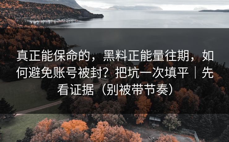 真正能保命的，黑料正能量往期，如何避免账号被封？把坑一次填平｜先看证据（别被带节奏）