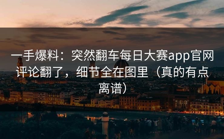 一手爆料：突然翻车每日大赛app官网评论翻了，细节全在图里（真的有点离谱）