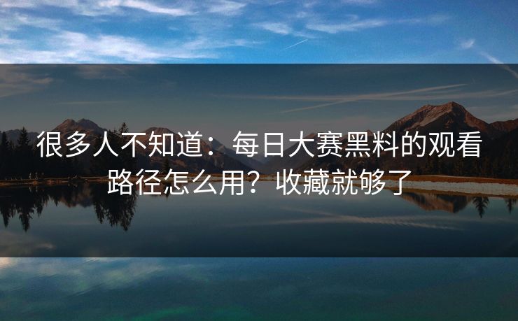 很多人不知道：每日大赛黑料的观看路径怎么用？收藏就够了