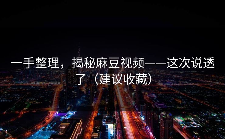 一手整理，揭秘麻豆视频——这次说透了（建议收藏）