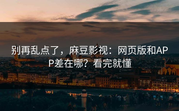 别再乱点了，麻豆影视：网页版和APP差在哪？看完就懂