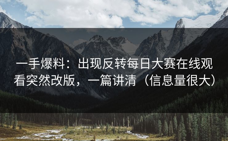一手爆料：出现反转每日大赛在线观看突然改版，一篇讲清（信息量很大）
