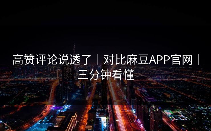 高赞评论说透了｜对比麻豆APP官网｜三分钟看懂