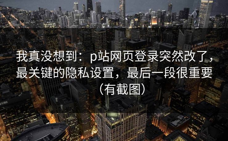 我真没想到：p站网页登录突然改了，最关键的隐私设置，最后一段很重要（有截图）