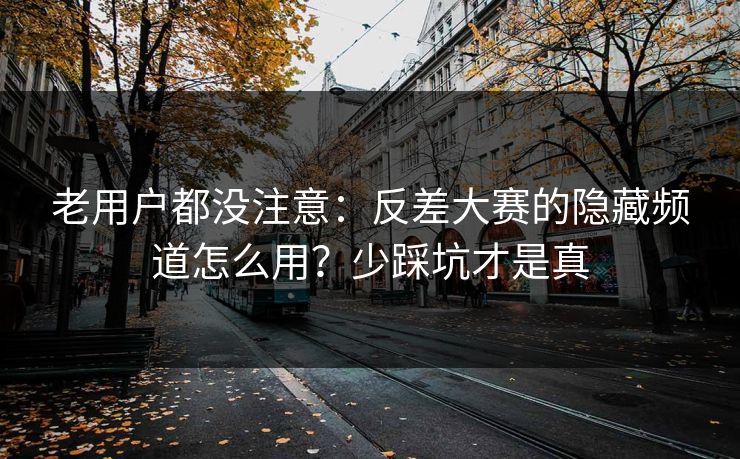 老用户都没注意:反差大赛的隐藏频道怎么用?少踩坑才是真 老用户都没注意:反差大赛的隐藏频道怎么用?少踩坑才是真