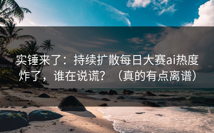 实锤来了:持续扩散每日大赛ai热度炸了,谁在说谎?(真的有点离谱) 实锤来了:持续扩散每日大赛ai热度炸了,谁在说谎?(真的有点离谱)